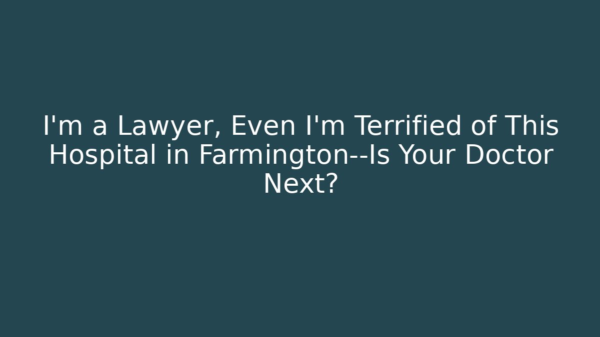 I'm a Lawyer, Even I'm Terrified of This Hospital in Farmington—Is Your Doctor Next?
