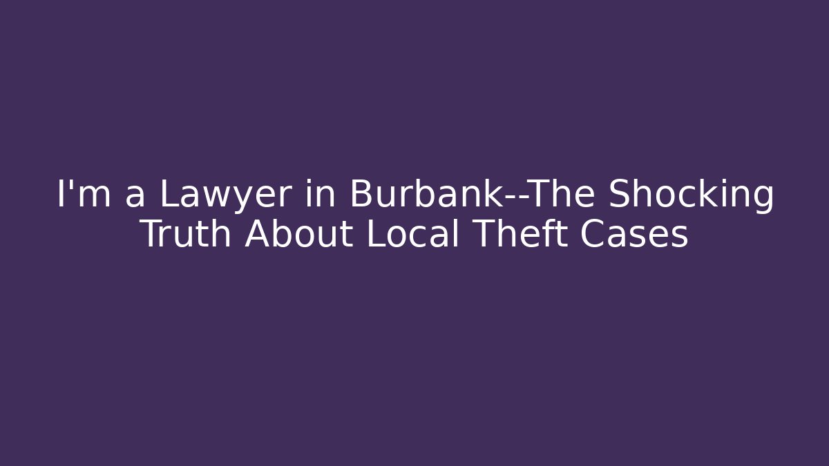 I'm a Lawyer in Burbank—The Shocking Truth About Local Theft Cases