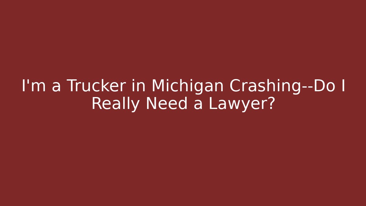 I'm a Trucker in Michigan Crashing—Do I Really Need a Lawyer?