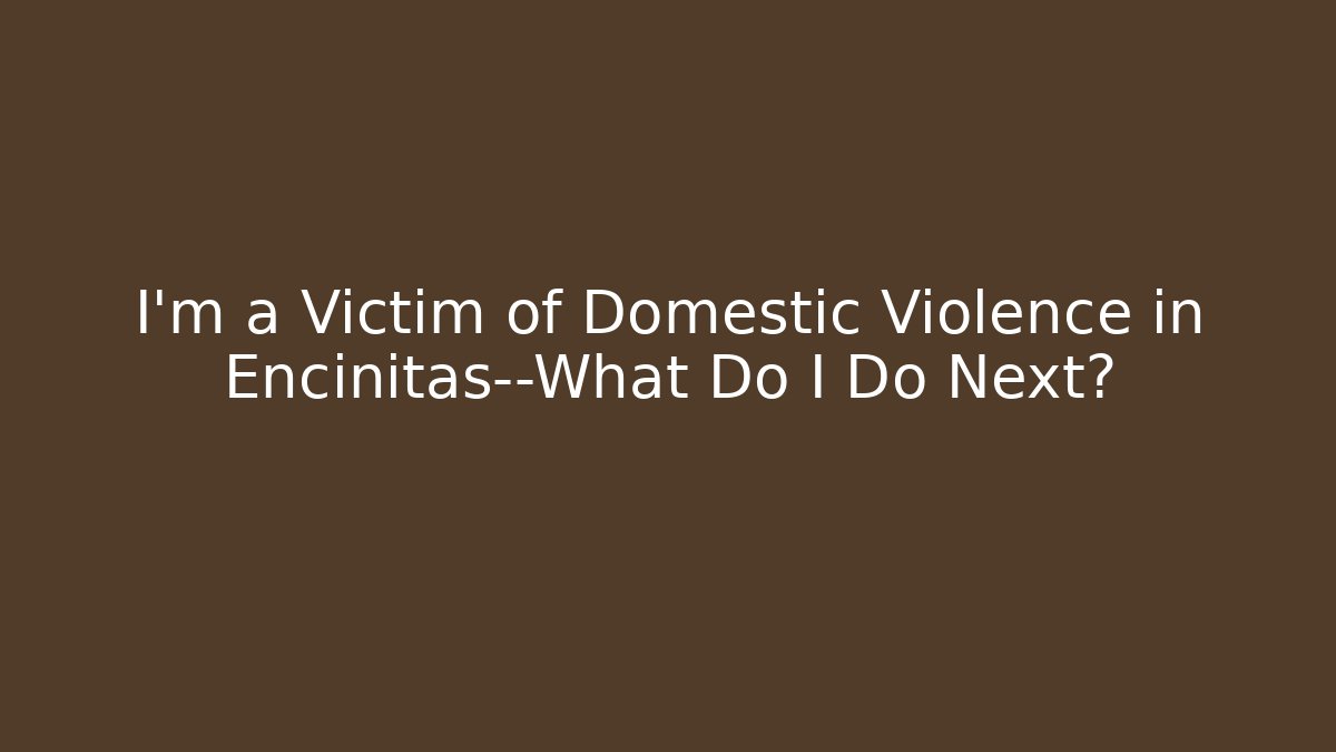 I'm a Victim of Domestic Violence in Encinitas—What Do I Do Next?