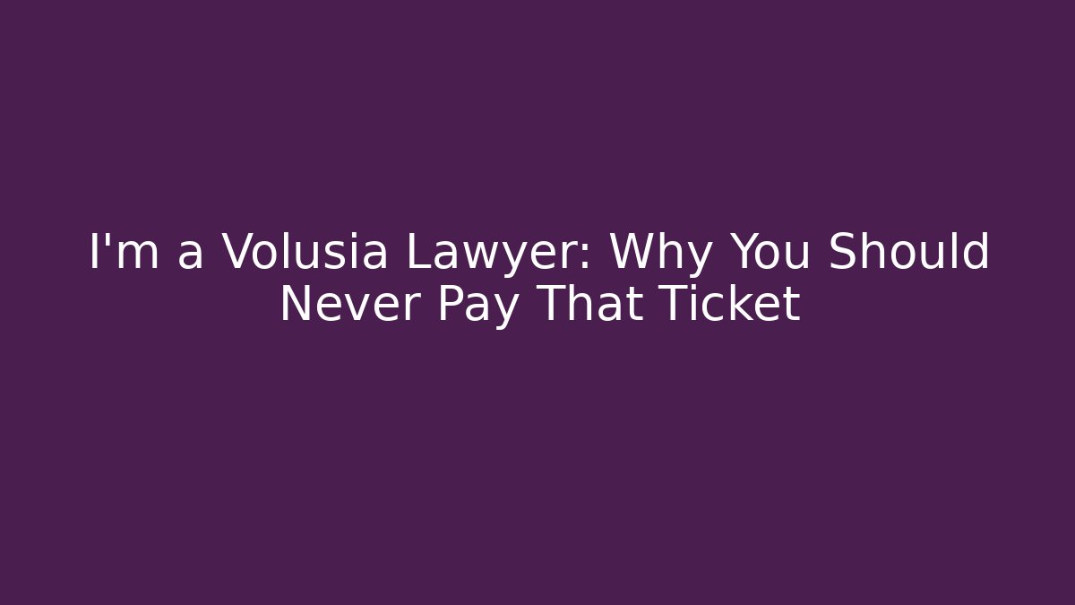 I'm a Volusia Lawyer: Why You Should Never Pay That Ticket