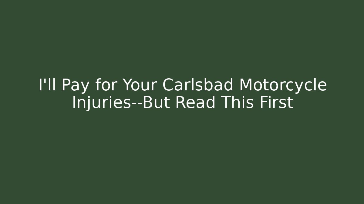I’ll Pay for Your Carlsbad Motorcycle Injuries—But Read This First