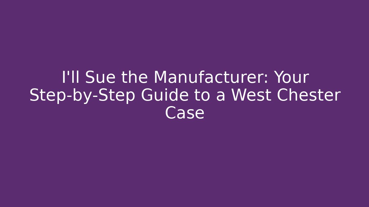 I’ll Sue the Manufacturer: Your Step-by-Step Guide to a West Chester Case