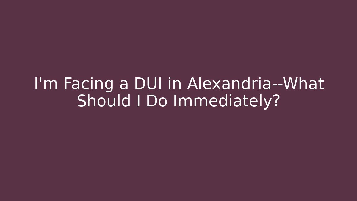 I’m Facing a DUI in Alexandria—What Should I Do Immediately?