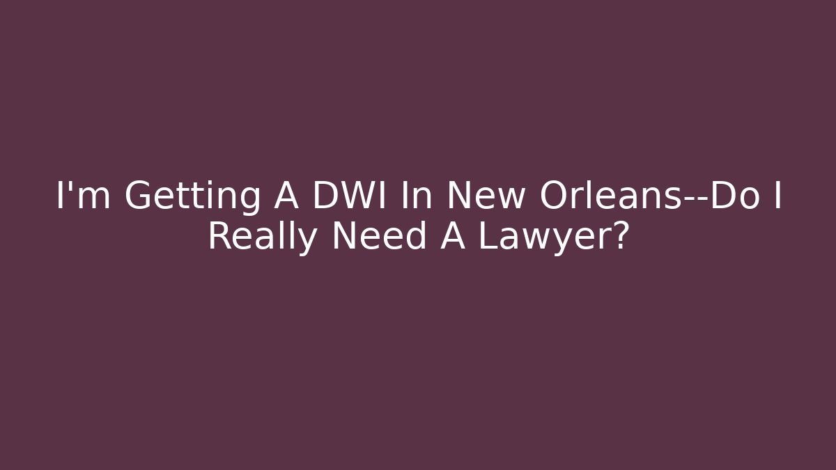I’m Getting A DWI In New Orleans—Do I Really Need A Lawyer?
