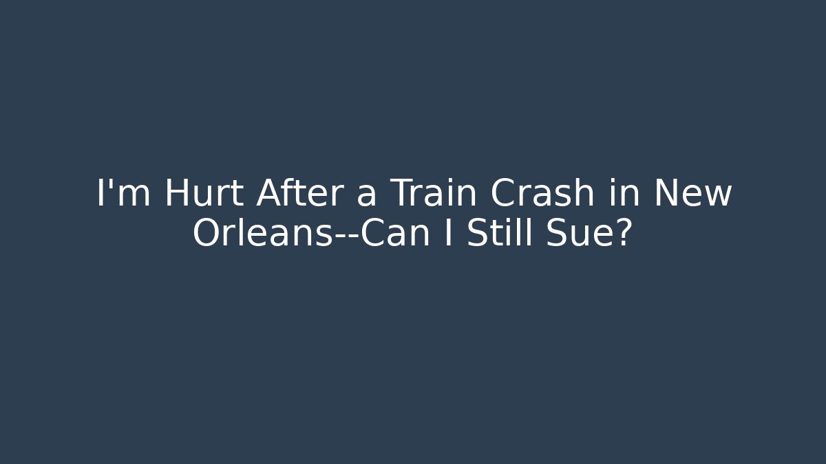 I’m Hurt After a Train Crash in New Orleans—Can I Still Sue?