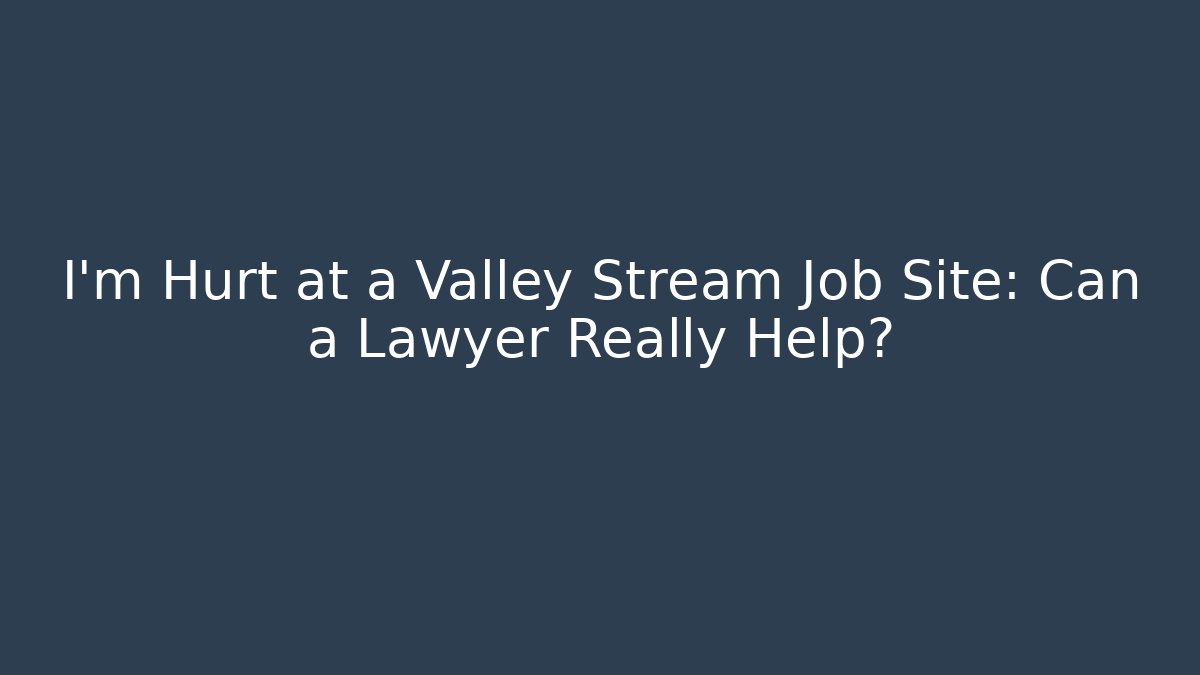 I’m Hurt at a Valley Stream Job Site: Can a Lawyer Really Help?