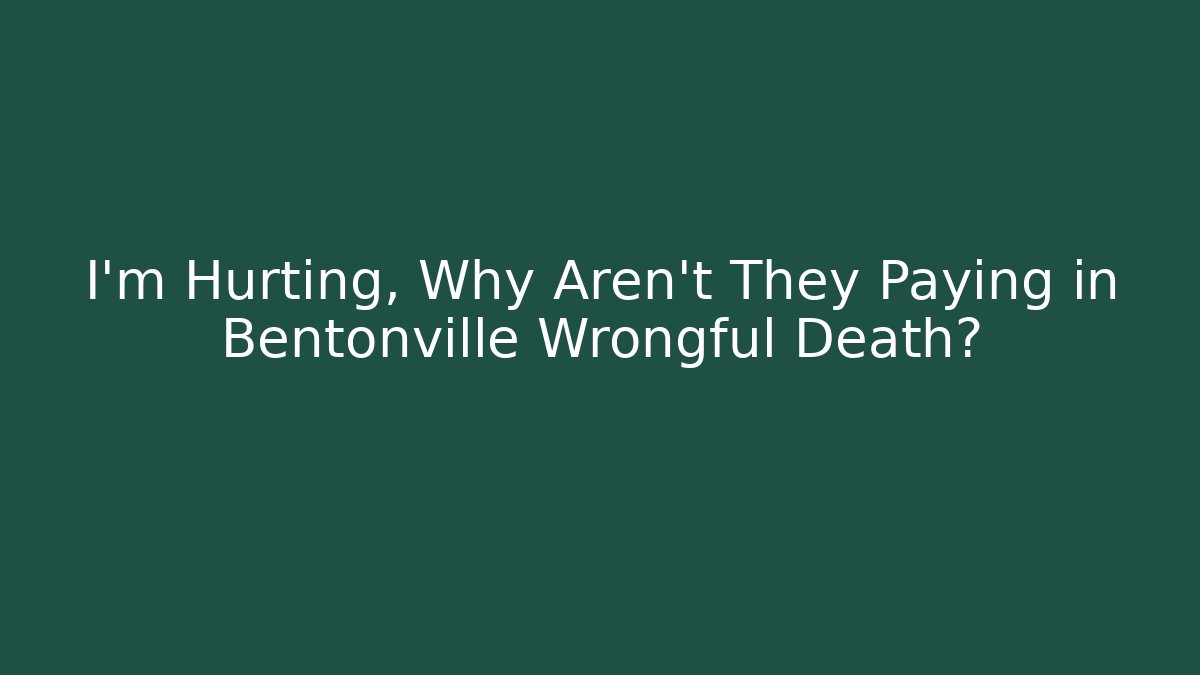 I’m Hurting, Why Aren’t They Paying in Bentonville Wrongful Death?
