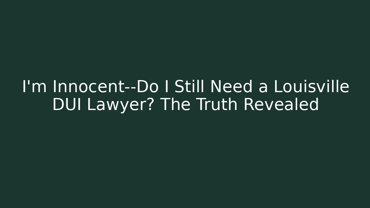 I’m Innocent—Do I Still Need a Louisville DUI Lawyer? The Truth Revealed