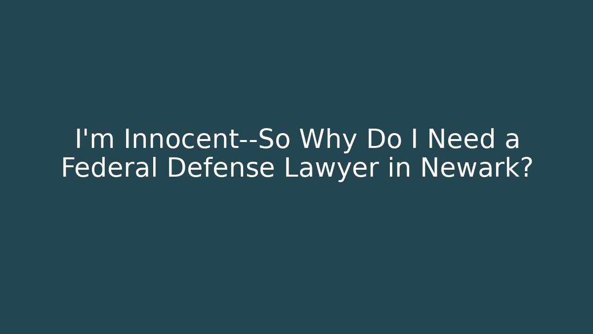 I’m Innocent—So Why Do I Need a Federal Defense Lawyer in Newark?
