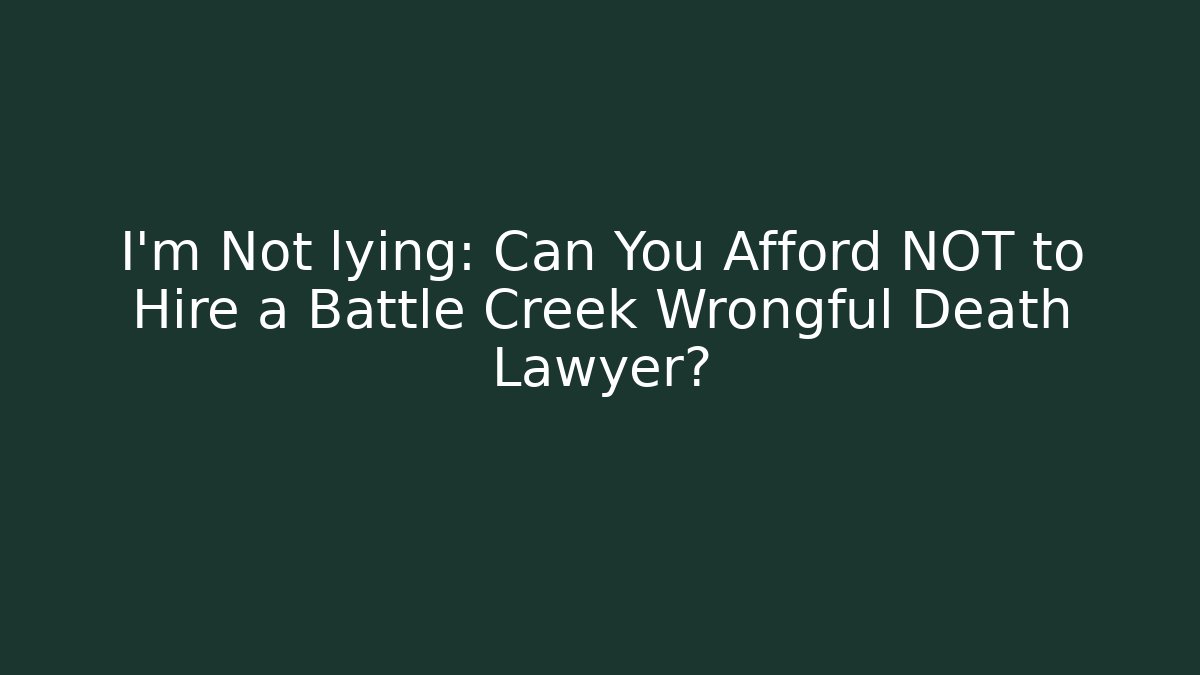 I’m Not lying: Can You Afford NOT to Hire a Battle Creek Wrongful Death Lawyer?
