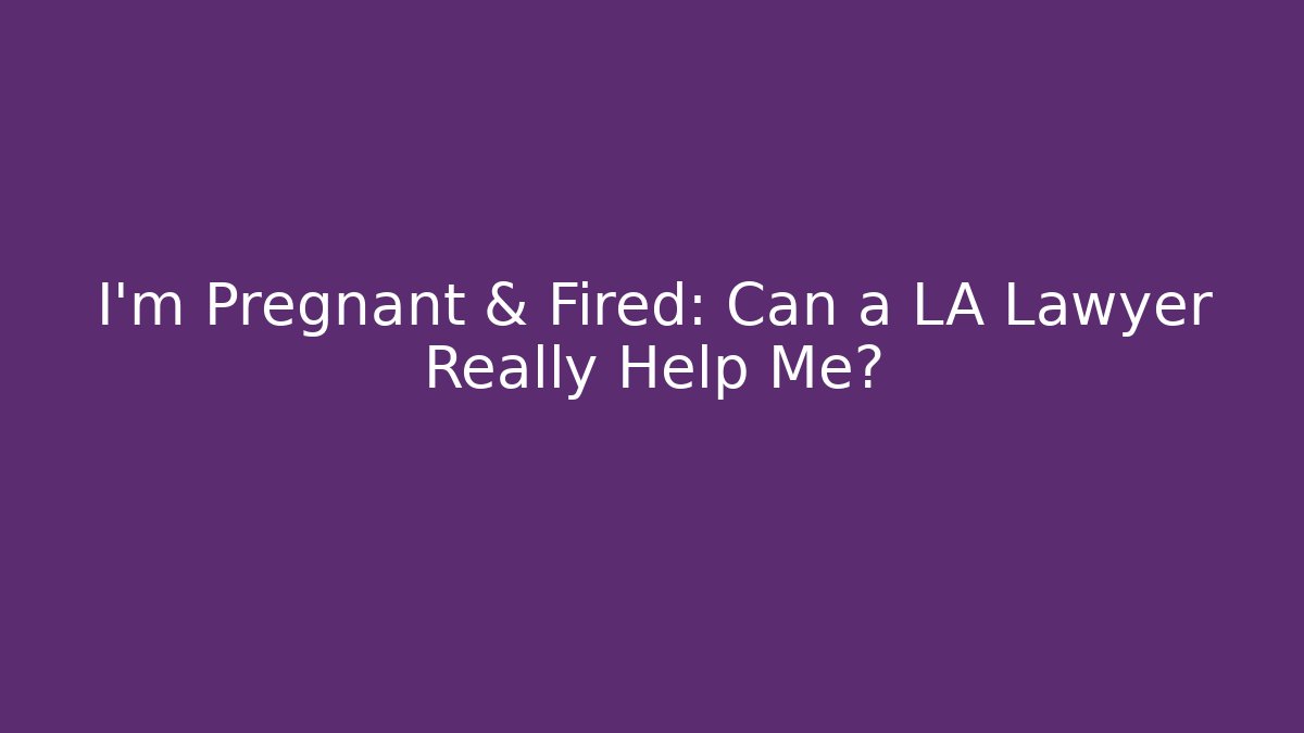 I’m Pregnant & Fired: Can a LA Lawyer Really Help Me?