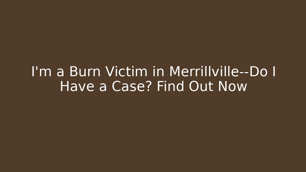 I’m a Burn Victim in Merrillville—Do I Have a Case? Find Out Now