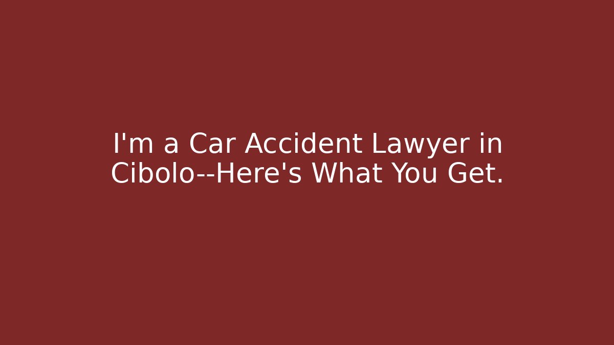 I’m a Car Accident Lawyer in Cibolo—Here’s What You Get.