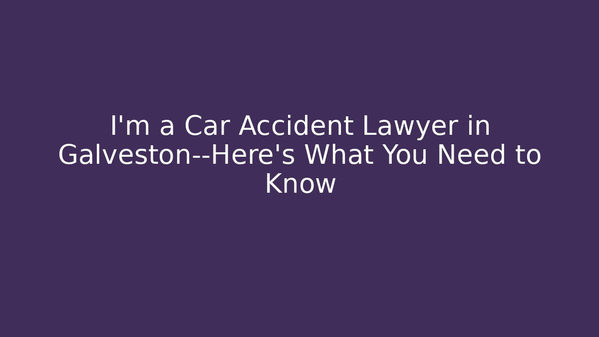 I’m a Car Accident Lawyer in Galveston—Here’s What You Need to Know