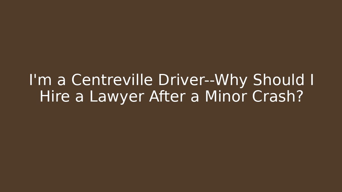 I’m a Centreville Driver—Why Should I Hire a Lawyer After a Minor Crash?