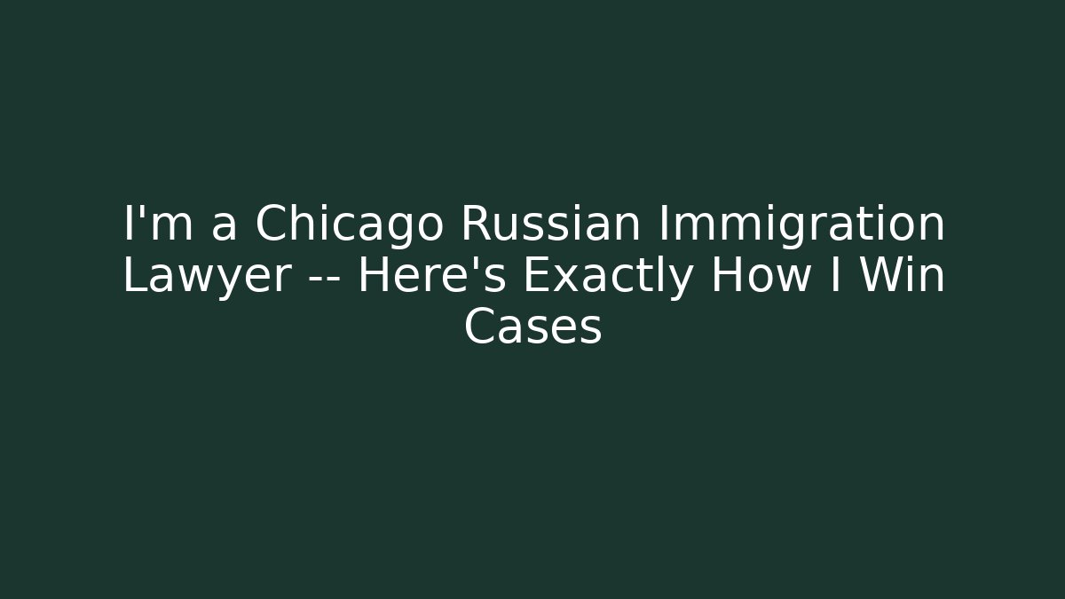I’m a Chicago Russian Immigration Lawyer — Here’s Exactly How I Win Cases