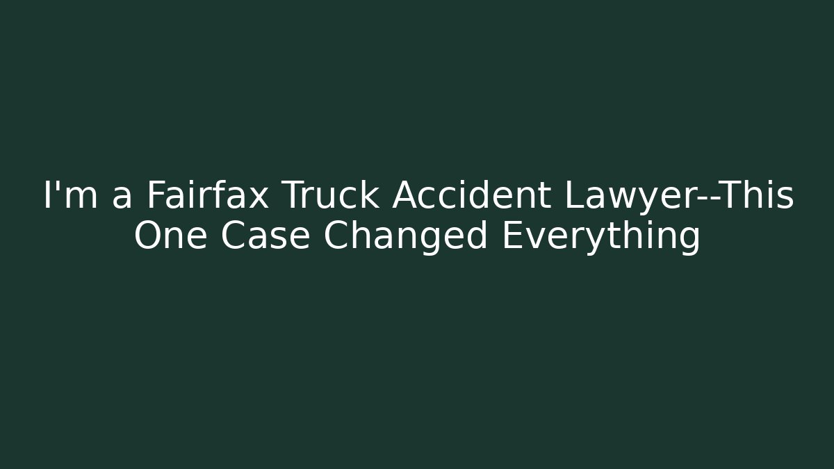 I’m a Fairfax Truck Accident Lawyer—This One Case Changed Everything