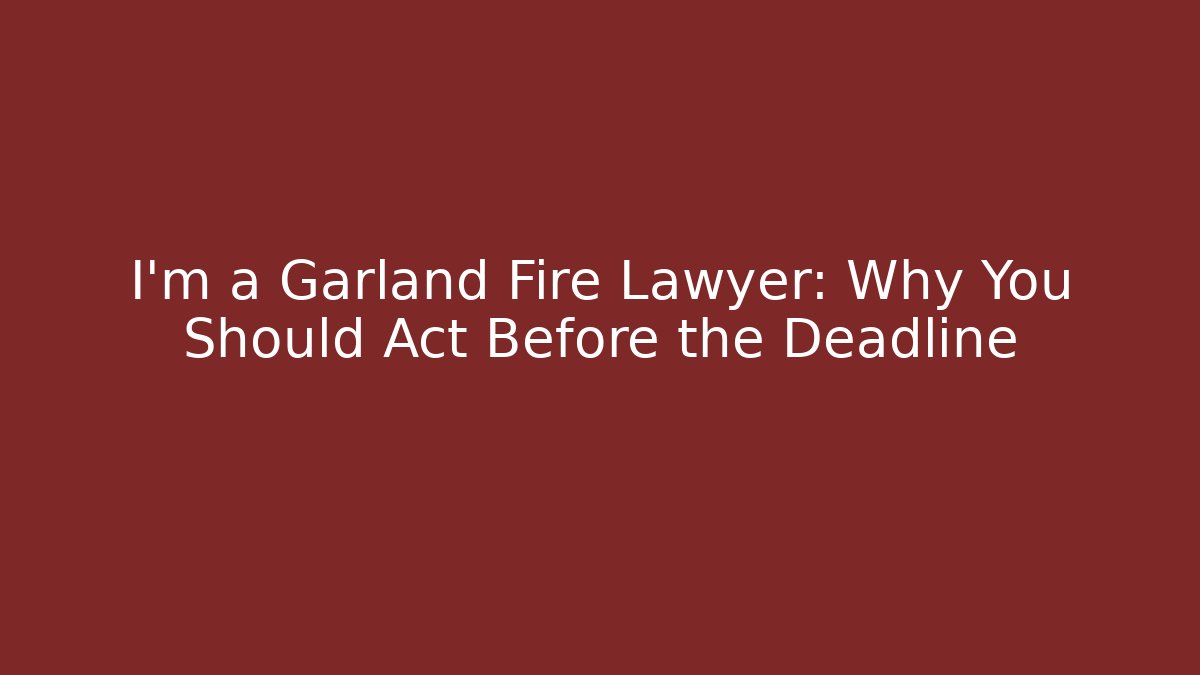 I’m a Garland Fire Lawyer: Why You Should Act Before the Deadline
