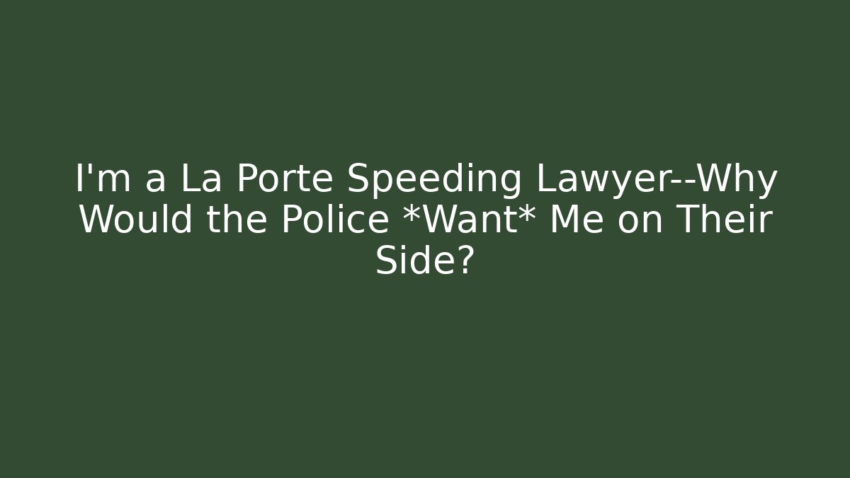 I’m a La Porte Speeding Lawyer—Why Would the Police *Want* Me on Their Side?