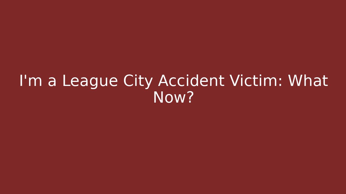 I’m a League City Accident Victim: What Now?