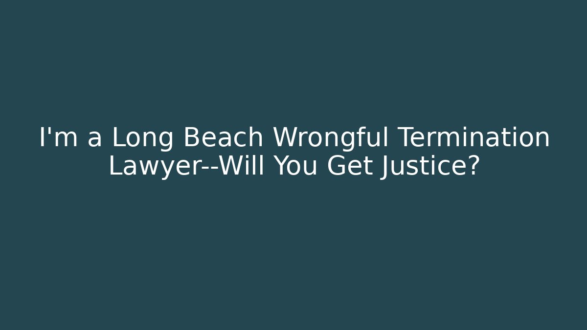 I’m a Long Beach Wrongful Termination Lawyer—Will You Get Justice?