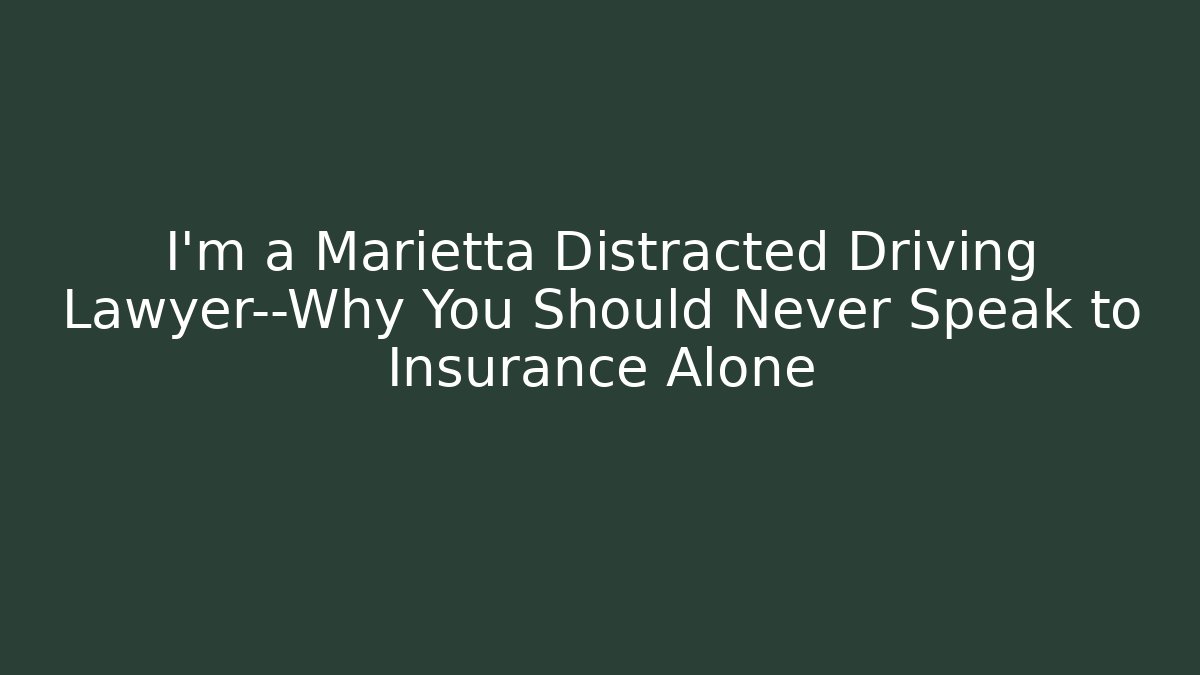 I’m a Marietta Distracted Driving Lawyer—Why You Should Never Speak to Insurance Alone