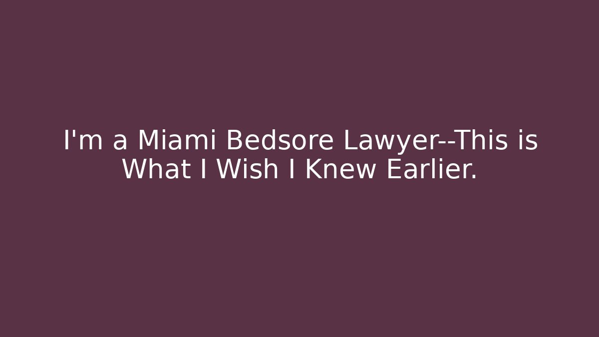 I’m a Miami Bedsore Lawyer—This is What I Wish I Knew Earlier.