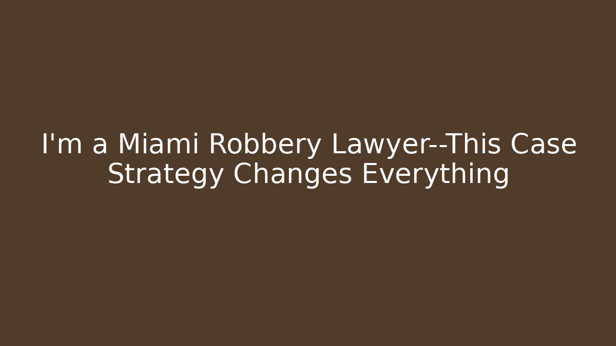 I’m a Miami Robbery Lawyer—This Case Strategy Changes Everything