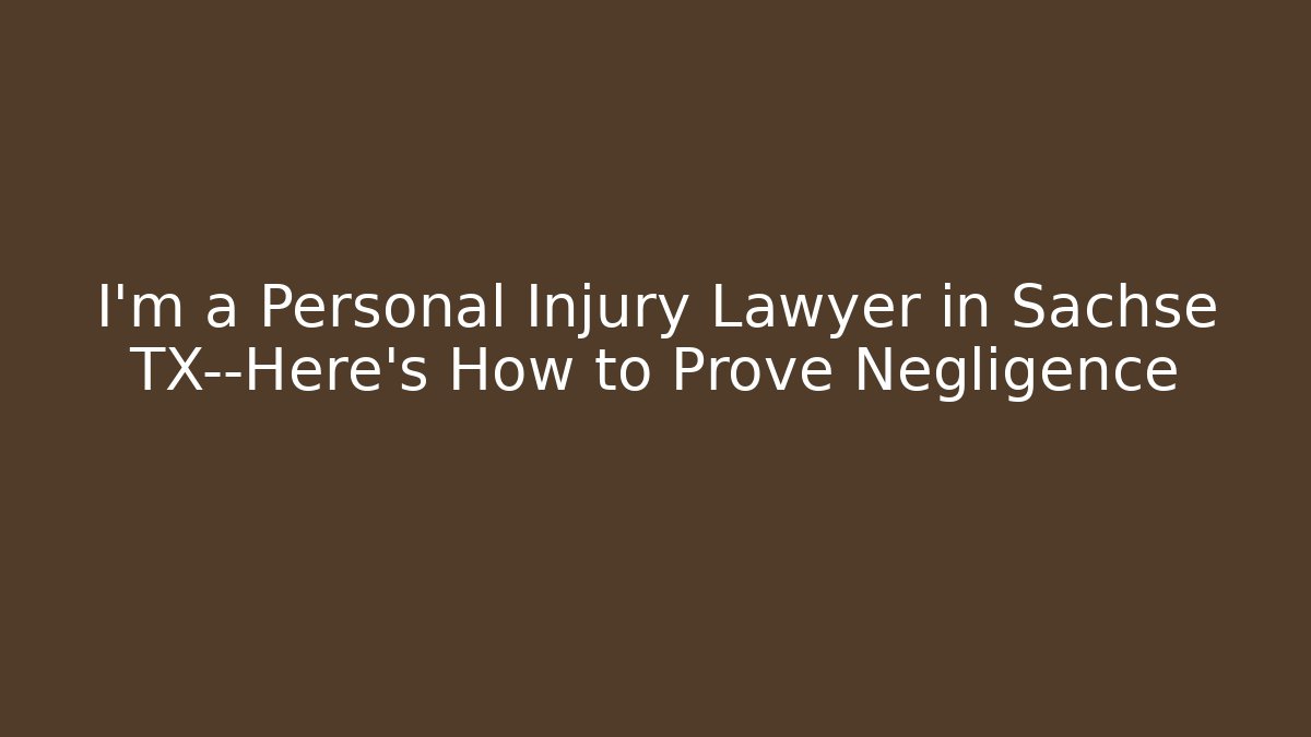 I’m a Personal Injury Lawyer in Sachse TX—Here’s How to Prove Negligence