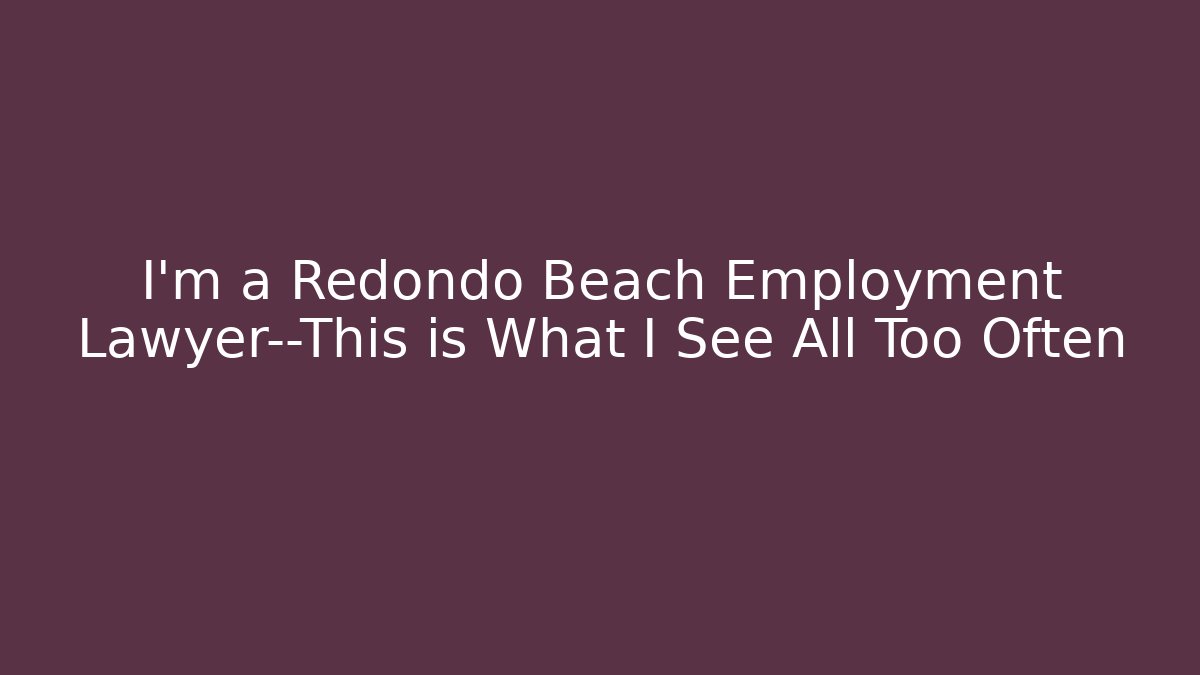I’m a Redondo Beach Employment Lawyer—This is What I See All Too Often