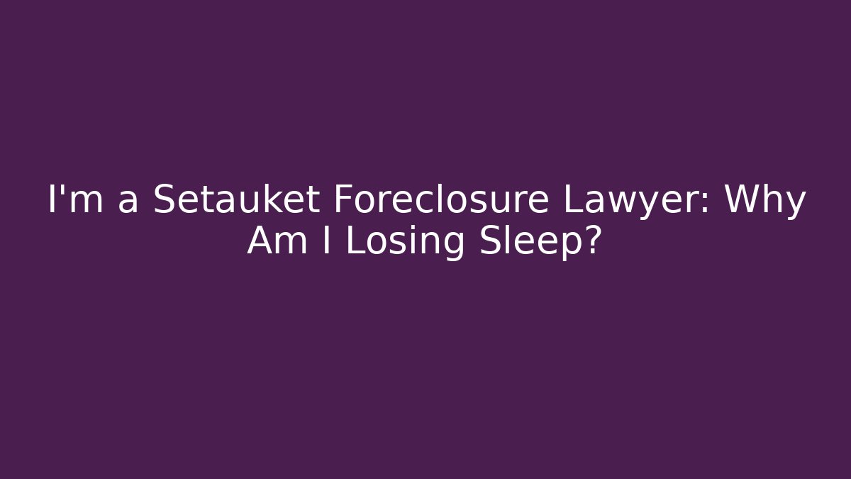I’m a Setauket Foreclosure Lawyer: Why Am I Losing Sleep?