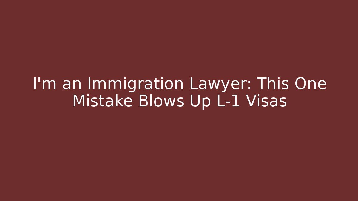 I’m an Immigration Lawyer: This One Mistake Blows Up L-1 Visas