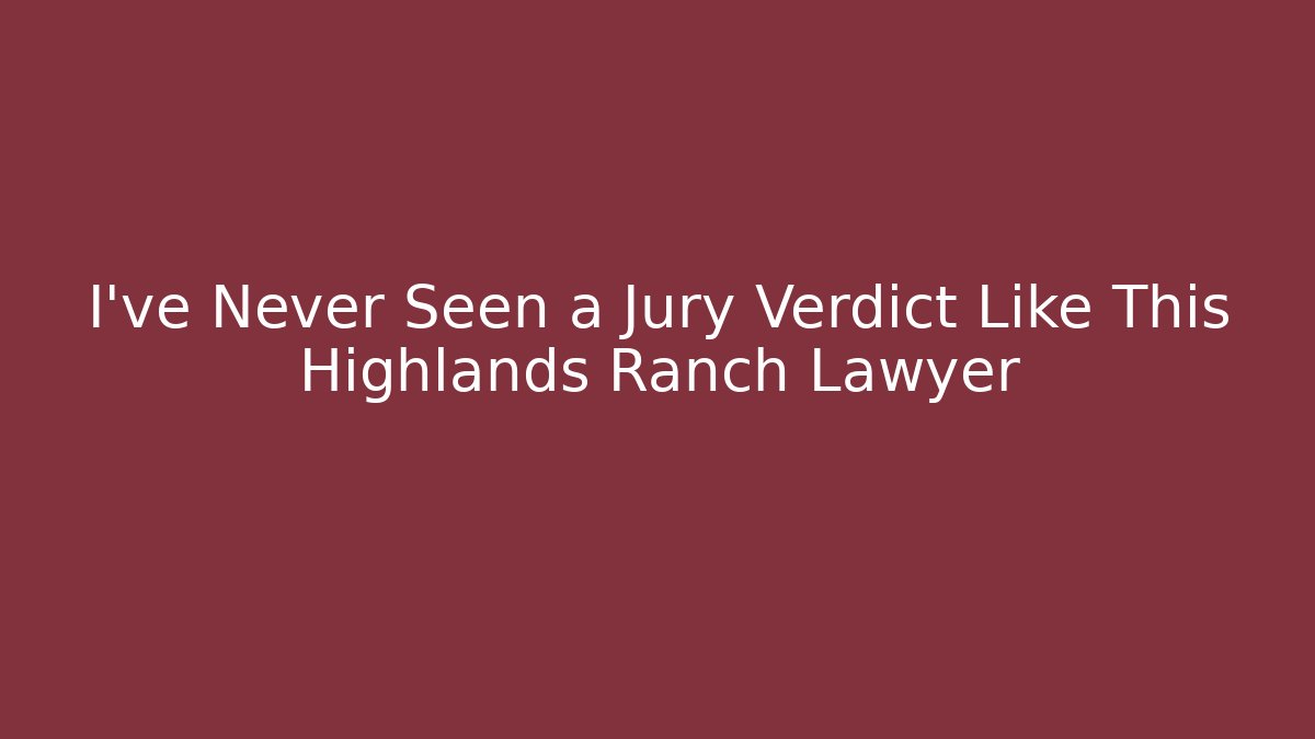 I’ve Never Seen a Jury Verdict Like This Highlands Ranch Lawyer