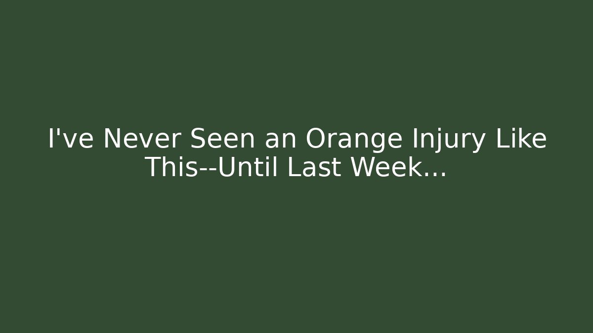 I’ve Never Seen an Orange Injury Like This—Until Last Week…