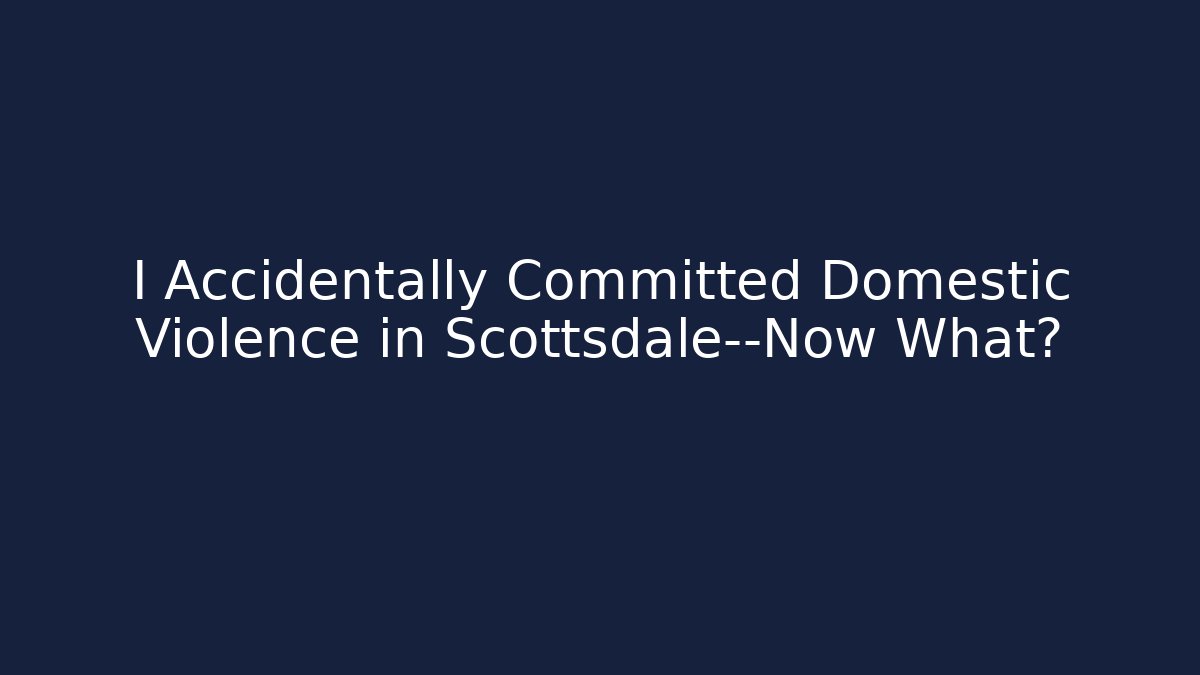 I Accidentally Committed Domestic Violence in Scottsdale—Now What?