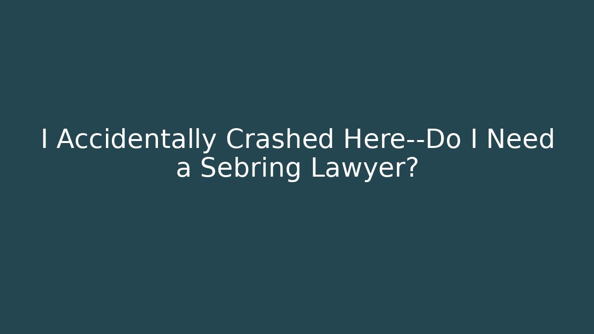 I Accidentally Crashed Here—Do I Need a Sebring Lawyer? - WealthxGroup