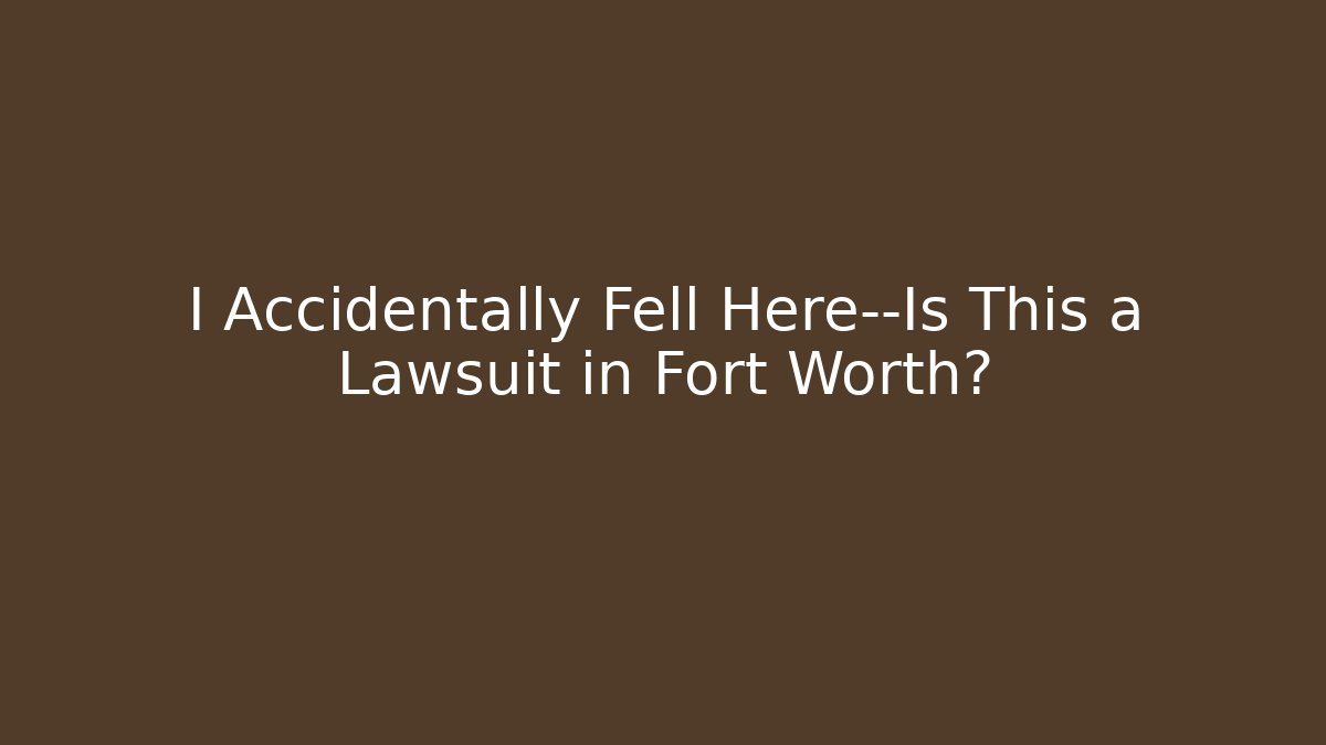 I Accidentally Fell Here—Is This a Lawsuit in Fort Worth?