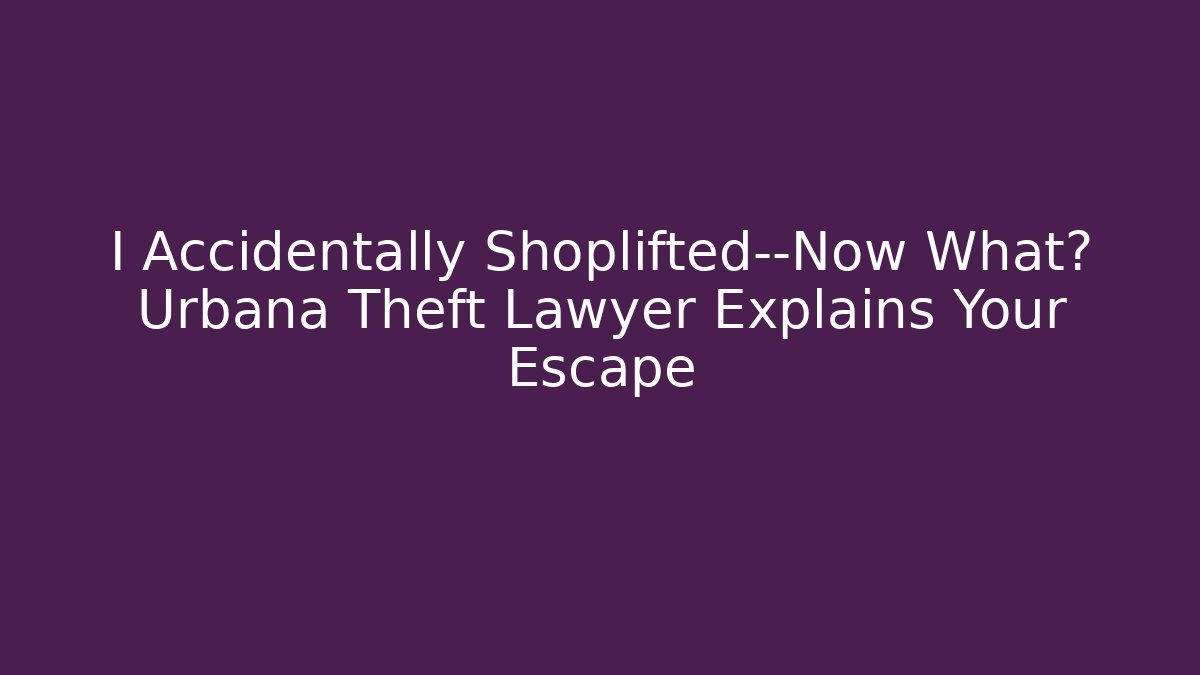 I Accidentally Shoplifted—Now What? Urbana Theft Lawyer Explains Your Escape