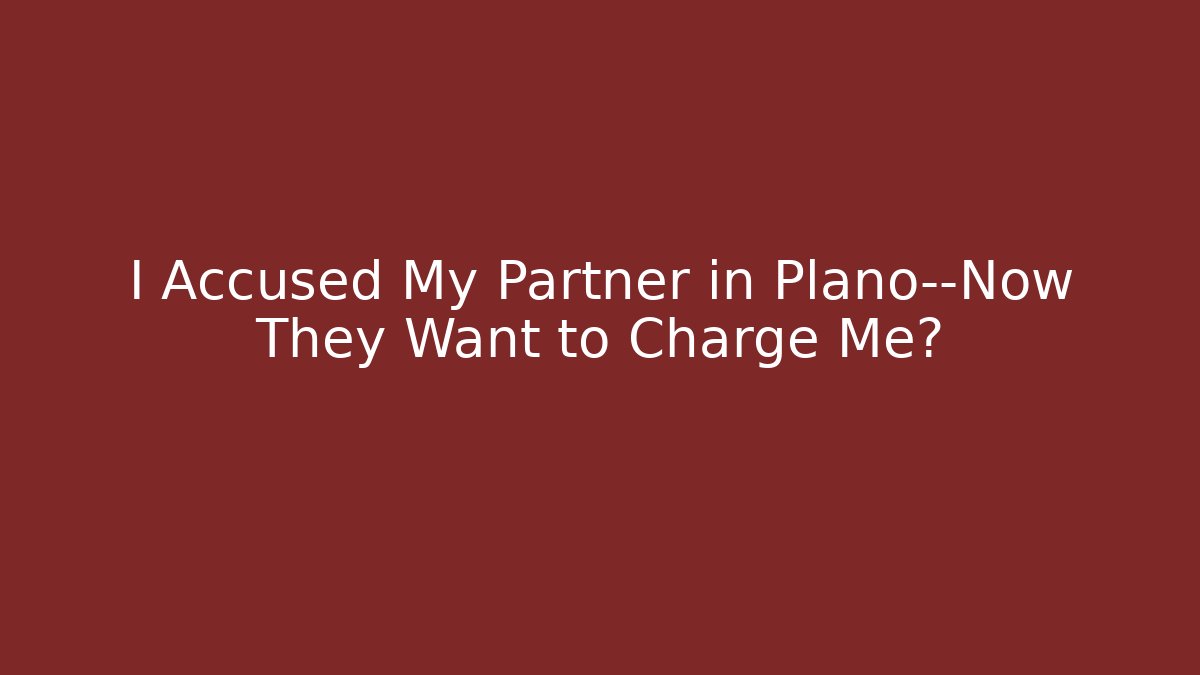 I Accused My Partner in Plano—Now They Want to Charge Me?