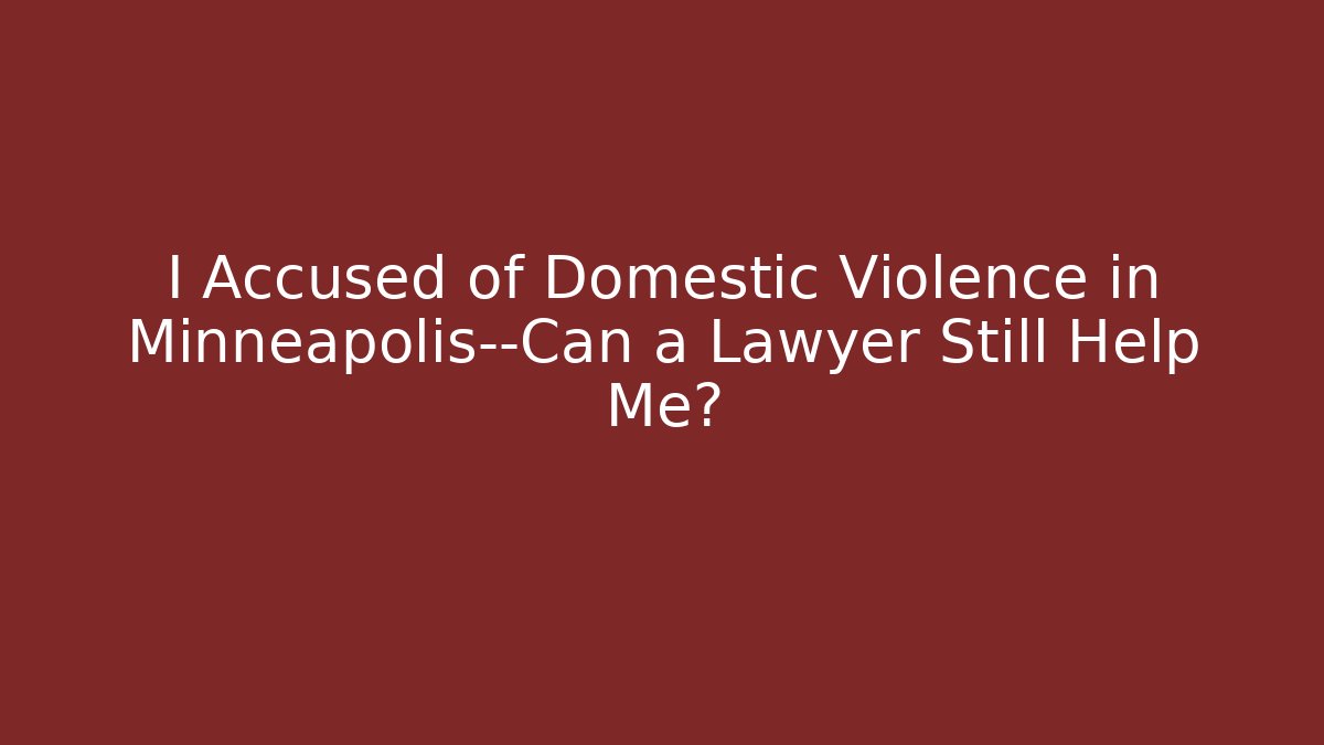 I Accused of Domestic Violence in Minneapolis—Can a Lawyer Still Help Me?