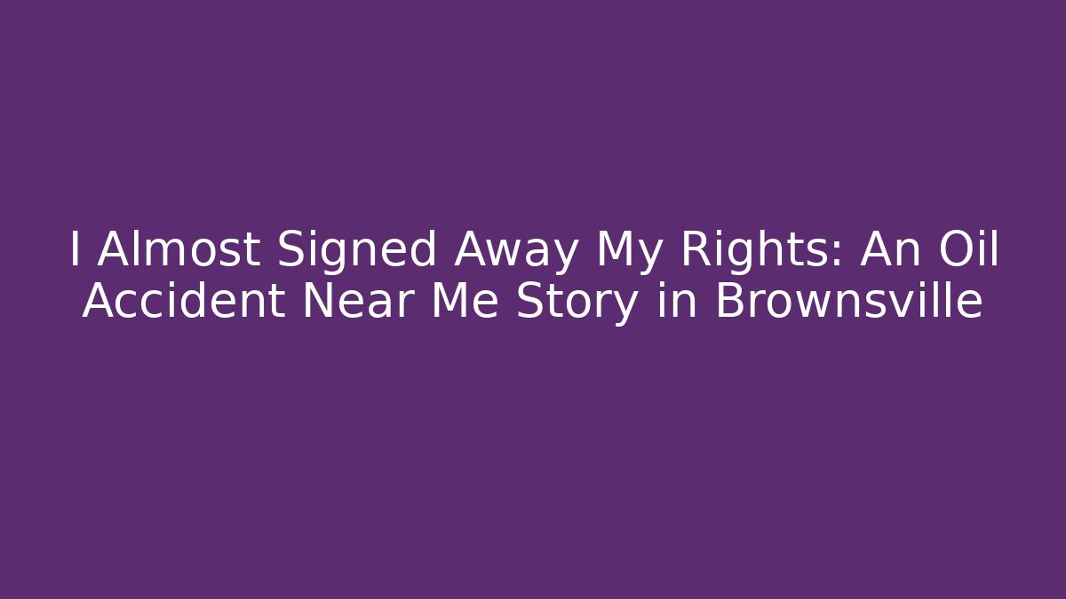 I Almost Signed Away My Rights: An Oil Accident Near Me Story in Brownsville