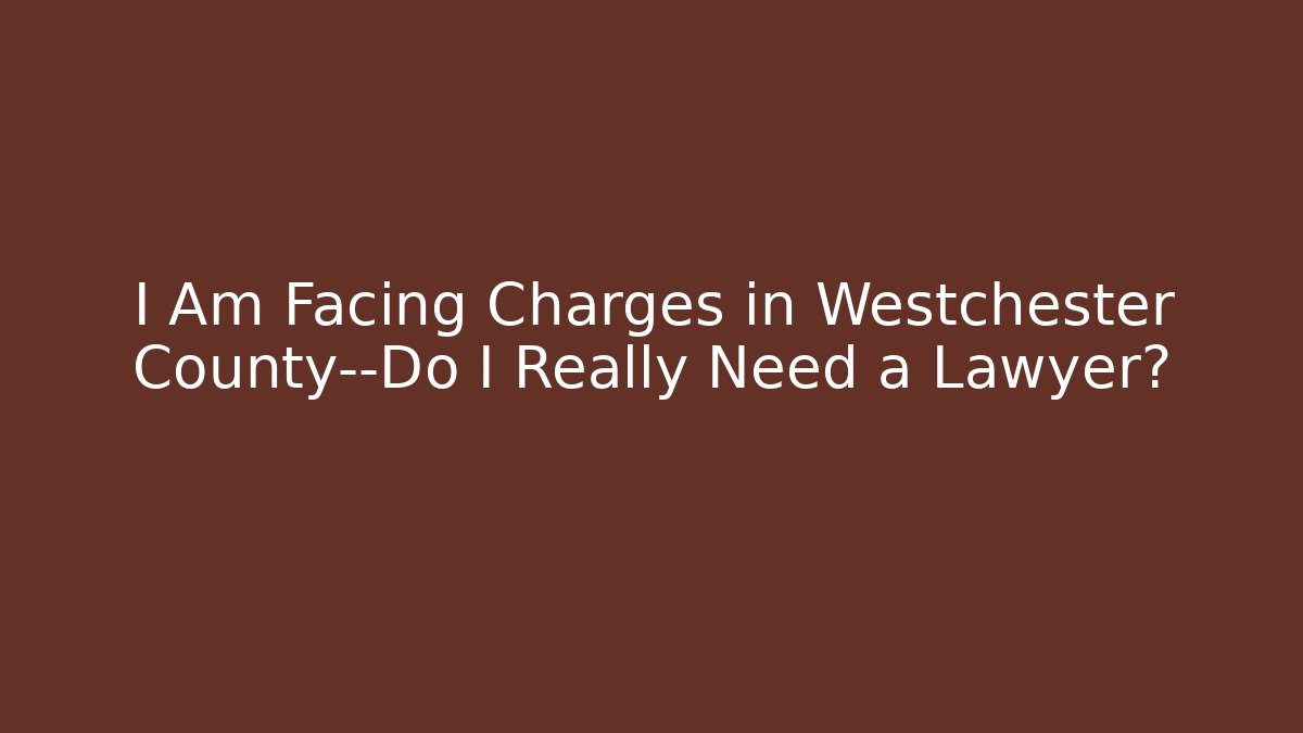 I Am Facing Charges in Westchester County—Do I Really Need a Lawyer?