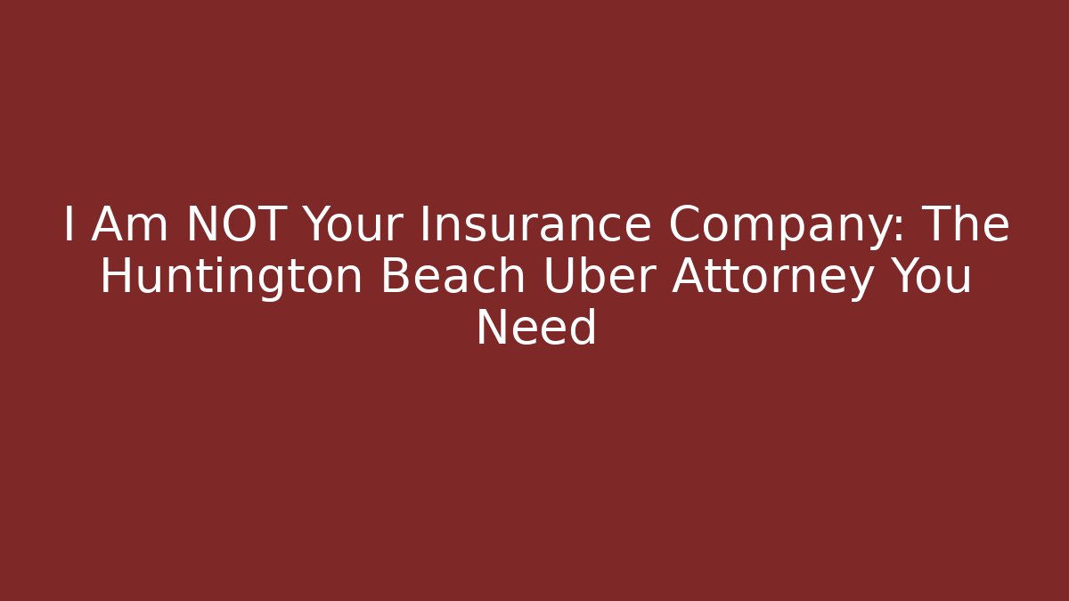 I Am NOT Your Insurance Company: The Huntington Beach Uber Attorney You Need