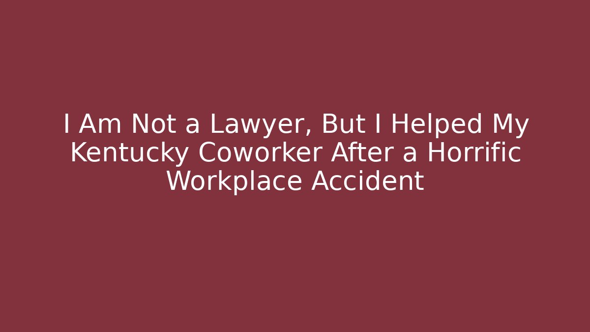 I Am Not a Lawyer, But I Helped My Kentucky Coworker After a Horrific Workplace Accident