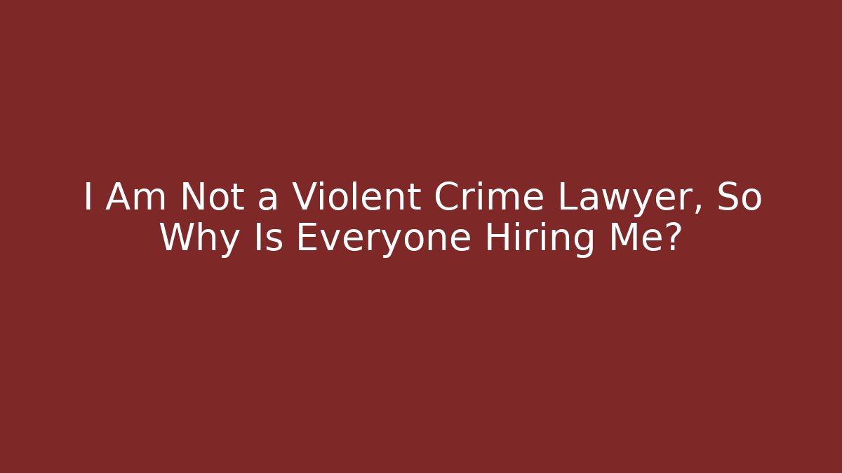 I Am Not a Violent Crime Lawyer, So Why Is Everyone Hiring Me?