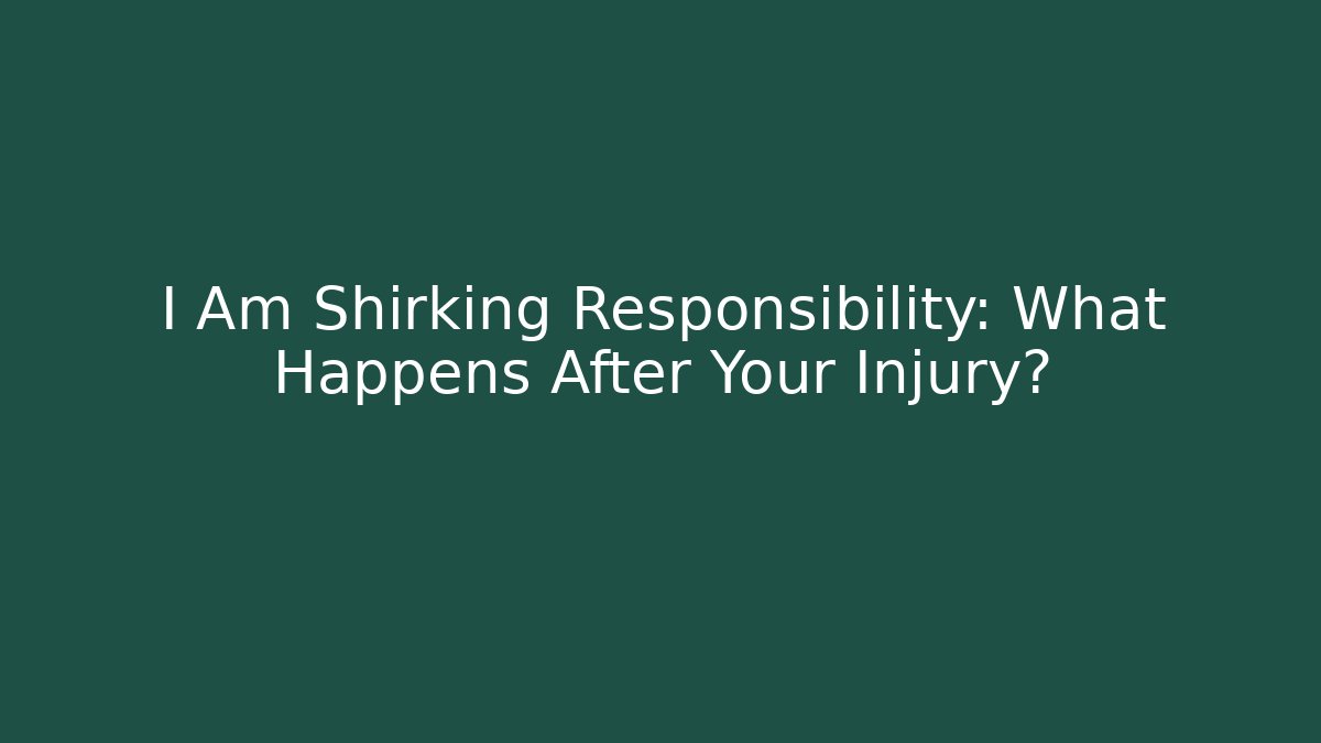 I Am Shirking Responsibility: What Happens After Your Injury?