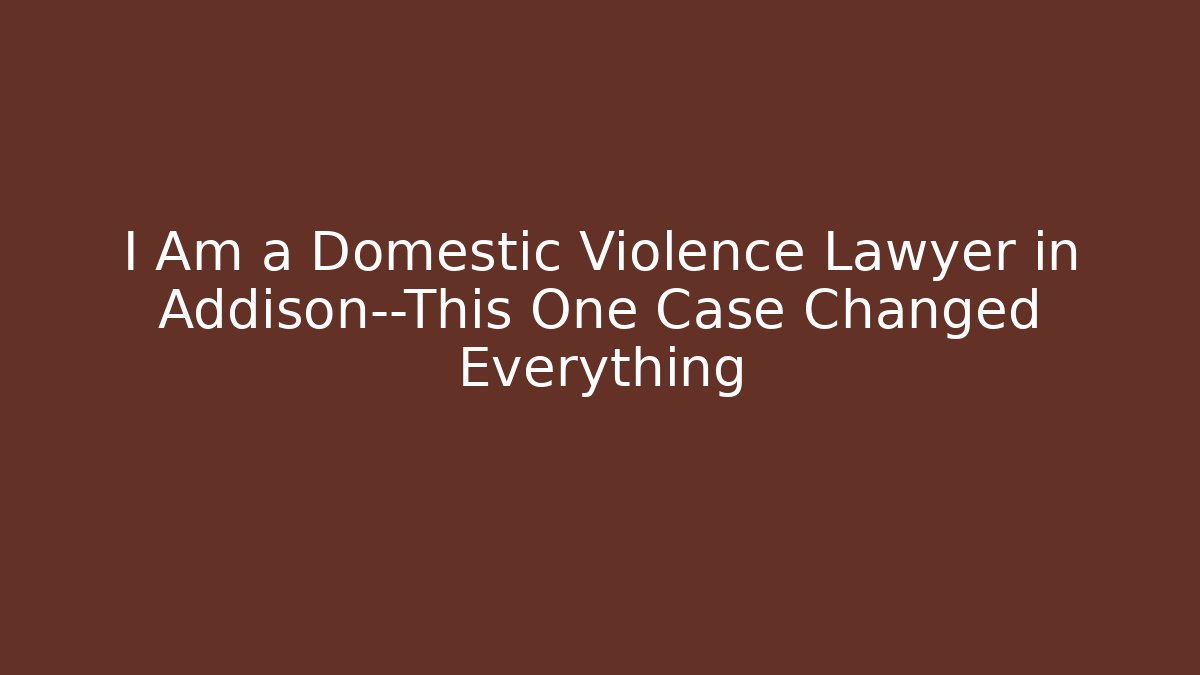 I Am a Domestic Violence Lawyer in Addison—This One Case Changed Everything
