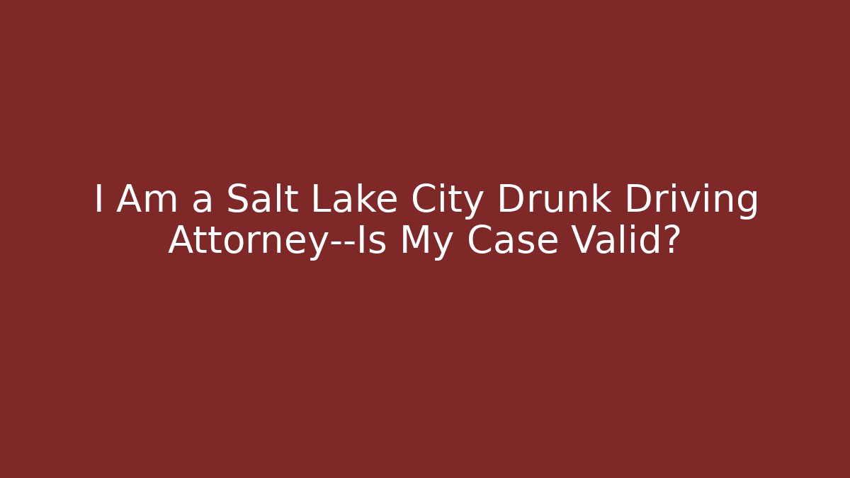 I Am a Salt Lake City Drunk Driving Attorney—Is My Case Valid?