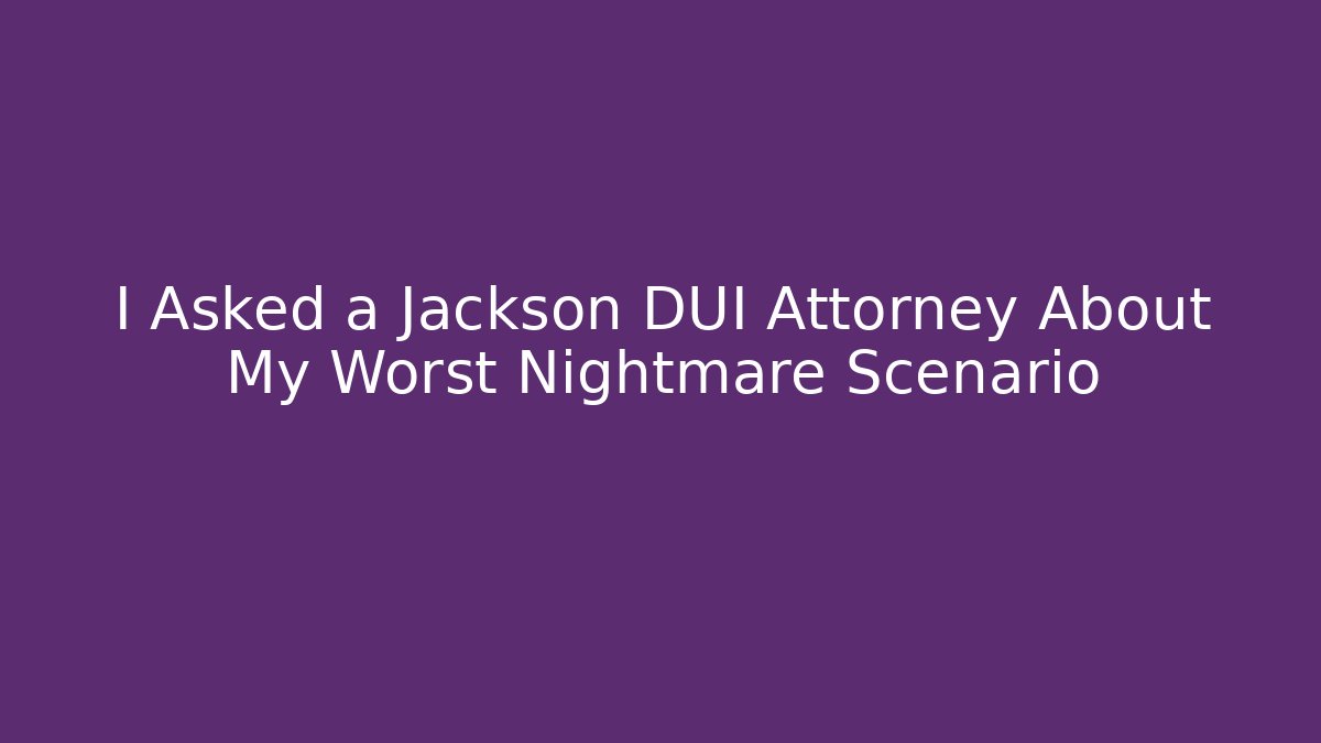 I Asked a Jackson DUI Attorney About My Worst Nightmare Scenario